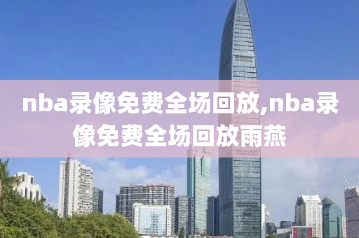 nba录像免费全场回放,nba录像免费全场回放雨燕